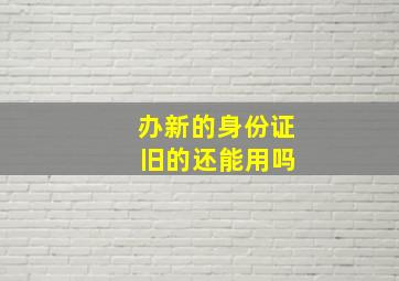 办新的身份证 旧的还能用吗